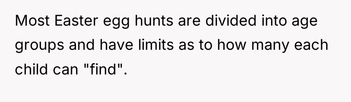 Most Easter egg hunts are divided into age groups and...