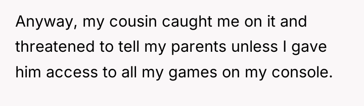 Anyway, my cousin caught me on it and threatened to...