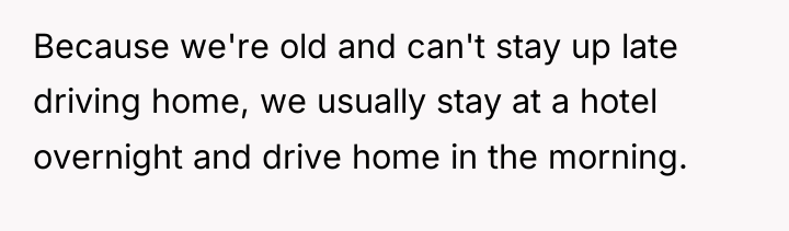 Because we're old and can't stay up late driving home,...