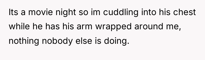 Its a movie night so im cuddling into his chest...