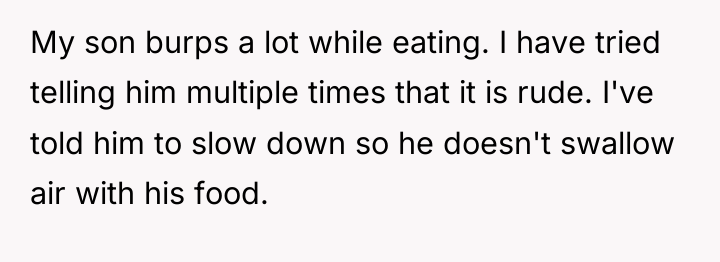 My son burps a lot while eating. I have tried...