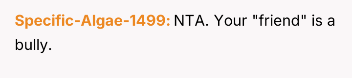 Specific-Algae-1499 NTA. Your "friend" is a bully.