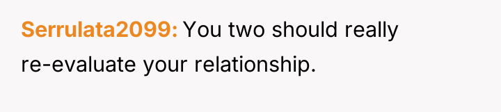 Serrulata2099 You two should really re-evaluate your relationship.