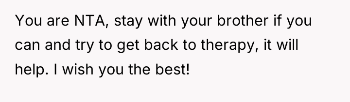 You are NTA, stay with your brother if you can...
