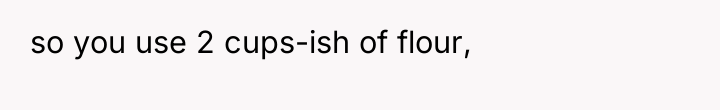 so you use 2 cups-ish of flour,