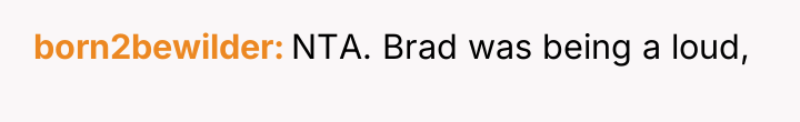 born2bewilder NTA. Brad was being a loud,