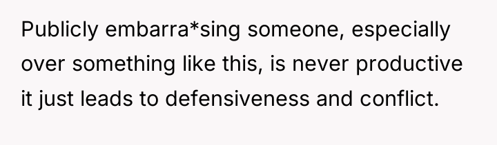 Publicly embarra*sing someone, especially over something like this, is never...