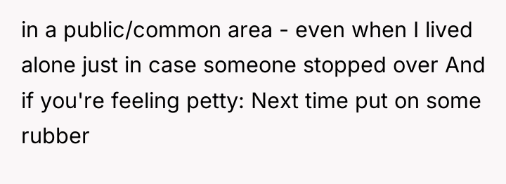 in a public/common area - even when I lived alone...