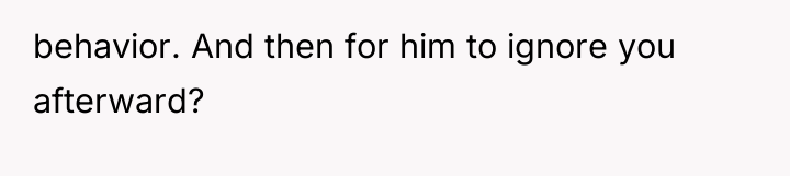 behavior. And then for him to ignore you afterward?