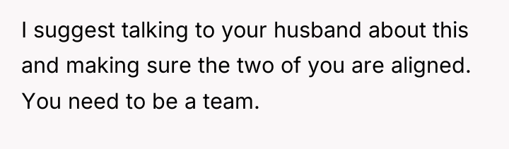 I suggest talking to your husband about this and making...