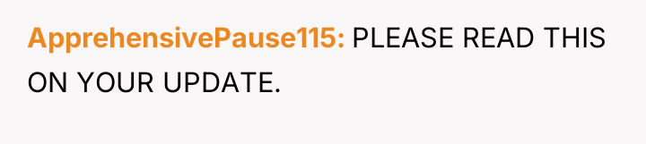 ApprehensivePause115 PLEASE READ THIS ON YOUR UPDATE.
