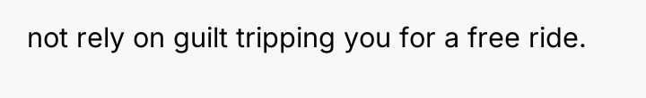 not rely on guilt tripping you for a free ride.