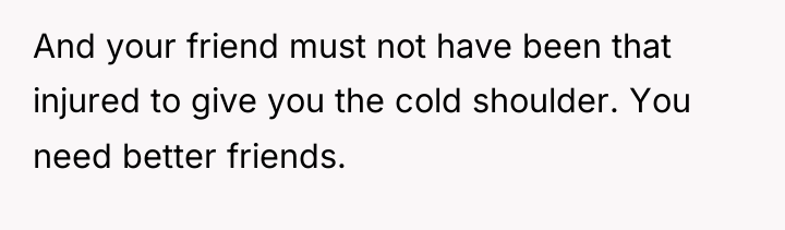 And your friend must not have been that injured to...