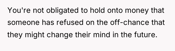 You're not obligated to hold onto money that someone has...