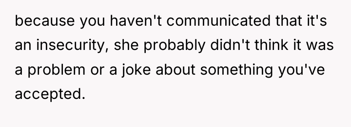 because you haven't communicated that it's an insecurity, she probably...