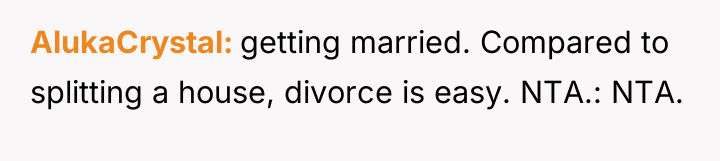AlukaCrystal getting married. Compared to splitting a house, divorce is...
