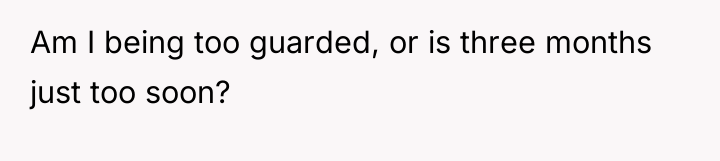 Am I being too guarded, or is three months just...