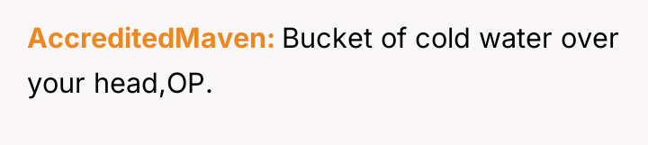 AccreditedMaven Bucket of cold water over your head,OP.