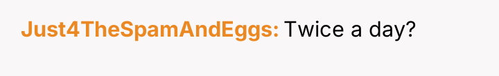 Just4TheSpamAndEggs Twice a day?