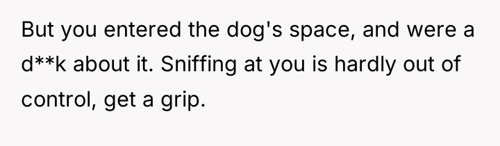 But you entered the dog's space, and were a d**k...