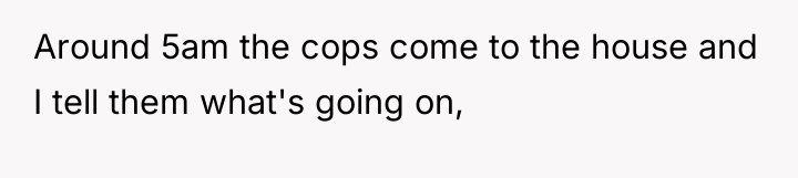 Around 5am the cops come to the house and I...
