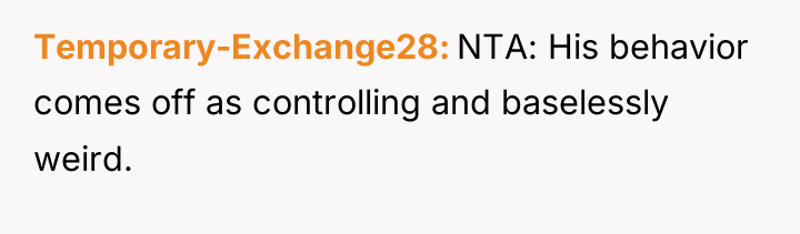 Temporary-Exchange28 NTA: His behavior comes off as controlling and baselessly...