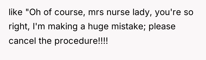 like "Oh of course, mrs nurse lady, you're so right,...