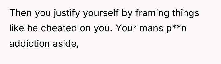 Then you justify yourself by framing things like he cheated...