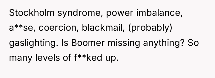 Stockholm syndrome, power imbalance, a**se, coercion, blackmail, (probably) gaslighting. Is...