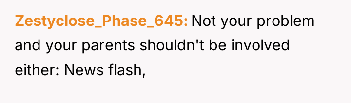 Zestyclose_Phase_645 Not your problem and your parents shouldn't be involved...