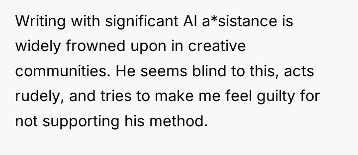 Writing with significant AI a*sistance is widely frowned upon in...
