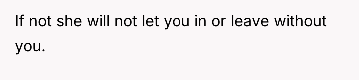 If not she will not let you in or leave...