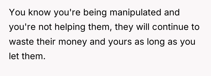 You know you're being manipulated and you're not helping them,...