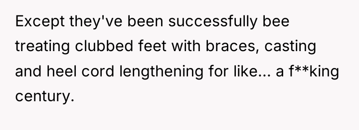 Except they've been successfully bee treating clubbed feet with braces,...