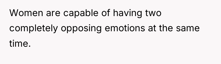 Women are capable of having two completely opposing emotions at...