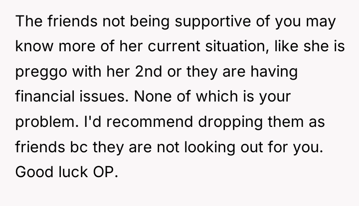 The friends not being supportive of you may know more...