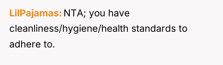 LilPajamas NTA; you have cleanliness/hygiene/health standards to adhere to.