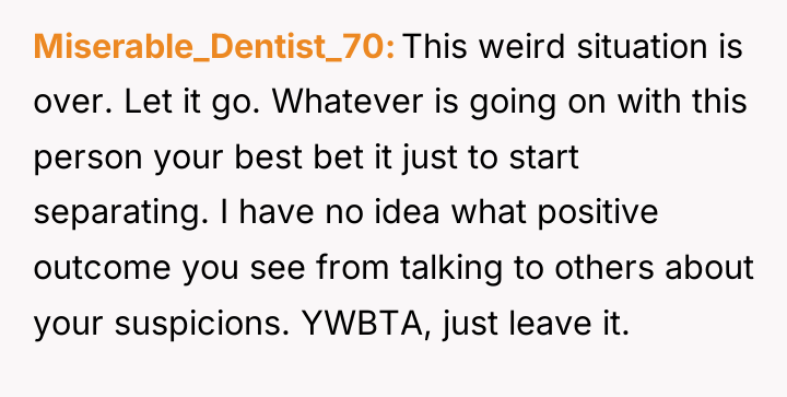 Miserable_Dentist_70 This weird situation is over. Let it go. Whatever...