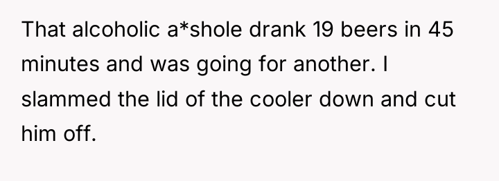 That alcoholic a*shole drank 19 beers in 45 minutes and...