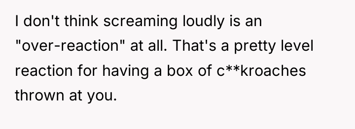 I don't think screaming loudly is an "over-reaction" at all....