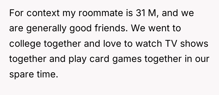 For context my roommate is 31 M, and we are...