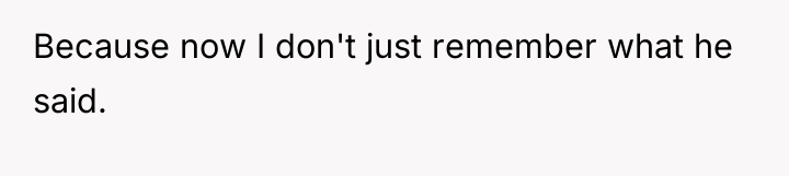 Because now I don't just remember what he said.