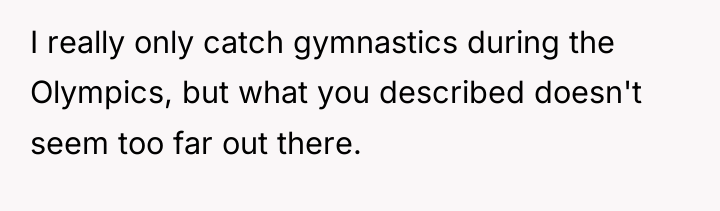 I really only catch gymnastics during the Olympics, but what...