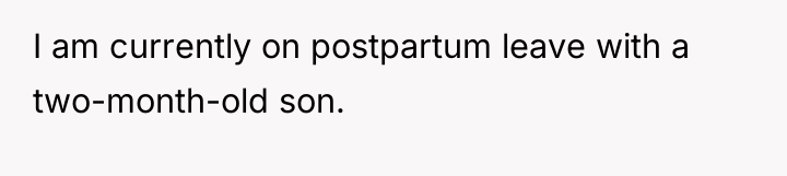 I am currently on postpartum leave with a two-month-old son.