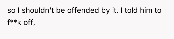 so I shouldn't be offended by it. I told him...