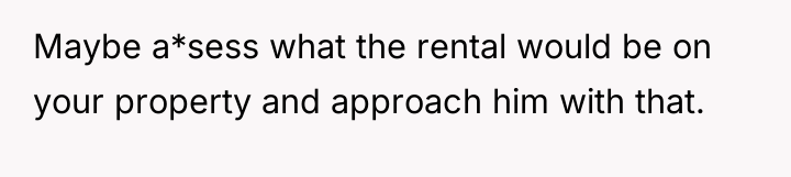 Maybe a*sess what the rental would be on your property...