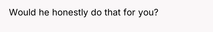 Would he honestly do that for you?