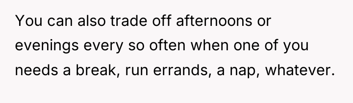 You can also trade off afternoons or evenings every so...