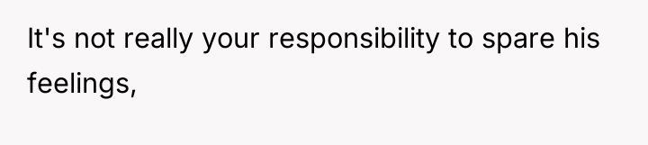 It's not really your responsibility to spare his feelings,