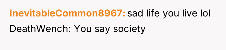InevitableCommon8967 sad life you live lol DeathWench: You say society